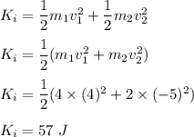 K_i=\dfrac{1}{2}m_1v_1^2+\dfrac{1}{2}m_2v_2^2\\\\K_i=\dfrac{1}{2}(m_1v_1^2+m_2v_2^2)\\\\K_i=\dfrac{1}{2}(4\times (4)^2+2\times (-5)^2)\\\\K_i=57\ J