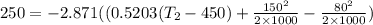 250= -2.871((0.5203(T_{2}-450) + \frac{150^{2}}{2\times 1000} - \frac{80^{2}}{2\times 1000})