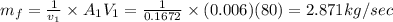 m_{f}=\frac{1}{v_{1}}\times A_{1}V_{1} = \frac{1}{0.1672}\times(0.006)(80)=2.871kg/sec