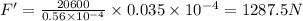 F'=\frac{20600}{0.56\times 10^{-4}}\times 0.035\times 10^{-4}=1287.5 N