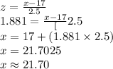 z=\frac{x-17}{2.5}\\1.881=\frac{x-17}[2.5}\\x=17+(1.881\times 2.5)\\x=21.7025\\x\approx21.70