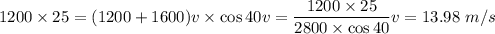 1200\times25=(1200+1600)v\times\cos40v=\dfrac{1200\times25}{2800\times\cos40}v=13.98\ m/s