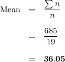 \begin{array}{rcl}\text{Mean} & = & \dfrac{\sum n}{n}\\\\& = & \dfrac{685}{19}\\\\& = & \mathbf{36.05}\\\end{array}