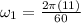 \omega_{1} = \frac{2 \pi (11)}{60}