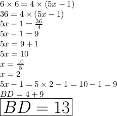 6 \times 6 = 4 \times (5x - 1) \\ 36 = 4 \times (5x - 1) \\ 5x - 1 =  \frac{36}{4}  \\ 5x - 1 = 9 \\ 5x = 9 + 1 \\ 5x = 10 \\ x =  \frac{10}{5}  \\ x = 2  \\ 5x - 1 = 5 \times 2 - 1 = 10 - 1 = 9\\ BD = 4 + 9  \\  \:  \:  \:  \:  \:  \:  \:  \huge \red{ \boxed{BD = 13}}