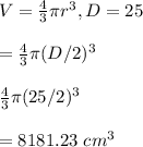 V=\frac{4}{3}\pi r^3, D=25\\\\=\frac{4}{3}\pi (D/2)^3\\\\\frac{4}{3}\pi (25/2)^3\\\\=8181.23\ cm^3