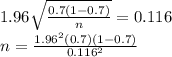 1.96\sqrt{\frac{0.7(1-0.7)}{n} } =0.116\\n=\frac{1.96^{2} (0.7)(1-0.7) }{0.116^{2} }