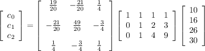 \left[\begin{array}{c}c_0\\c_1\\c_2\end{array}\right]=\left[\begin{array}{ccc}\frac{19}{20}&-\frac{21}{20}&\frac14 \\ \\-\frac{21}{20}&\frac{49}{20}&-\frac{3}{4}\\ \\ \frac14&-\frac34& \frac14 \end{array}\right] \left[\begin{array}{cccc}1&1&1&1\\0&1&2&3\\0&1&4&9\end{array}\right] \left[\begin{array}{ccc}10\\16\\26\\30\end{array}\right]