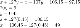 x + 127y - x - 107y = 106.15-97.15\\20y = 9\\y = 0.45\\x + 127(0.45) = 106.15\\x  = 106.45-127(0.45) = 49