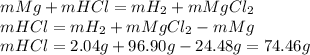 mMg + mHCl = mH_2 + mMgCl_2\\mHCl = mH_2 + mMgCl_2 - mMg\\mHCl = 2.04 g + 96.90 g - 24.48 g = 74.46 g