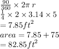 \frac{90}{360}  \times 2\pi \: r \\   \frac{1}{4}  \times 2 \times 3.14 \times 5  \\  \:  \:  \: =  7.85 {ft}^{2}  \\ area = 7.85 + 75 \\ \:  \:  \:  \:  \:  \:  \:  \:  \:  \:  \:  \:  \:  \:  \:  = 82.85 {ft}^{2}