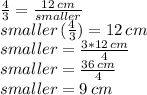 \frac{4}{3} =\frac{12 \,cm }{smaller} \\smaller\,(\frac{4}{3}) = 12\,cm\\smaller=\frac{3* 12\,cm}{4} \\smaller=\frac{36\,cm}{4} \\smaller=9\,cm