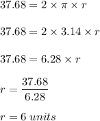 37.68=2\times \pi  \times r\\\\37.68=2\times 3.14 \times r\\\\37.68=6.28\times r\\\\r=\dfrac{37.68}{6.28} \\\\r=6\;units