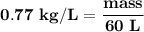 \mathbf{0.77 \ kg/L = \dfrac{mass}{60 \ L}}}
