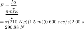 F &=& \dfrac{I\alpha}{r}\\&=& \dfrac{\pi m r \omega}{t}\\&=& \dfarc{\pi(210~Kg)(1.5~m)(0.600~rev/s)}{2.00~s}\\&=& 296.88~N