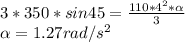 3 * 350 * sin 45 = \frac{110 * 4^{2}* \alpha }{3} \\\alpha = 1.27 rad/s^{2}