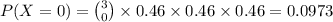 P(X=0) = \binom{3}{0} \times 0.46 \times 0.46 \times 0.46 = 0.0973