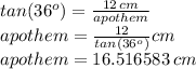 tan(36^o)=\frac{12\,cm}{apothem} \\apothem=\frac{12}{tan(36^o)} cm\\apothem =16.516583\, cm