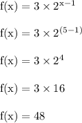\rm f(x) = 3 \times 2^{x-1}\\\\f(x) = 3 \times 2^{(5-1)}\\\\f(x) = 3 \times 2^{4}\\\\f(x) = 3 \times 16\\\\ f(x) = 48
