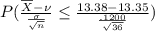 P(\frac{\overline{X} - \nu }{\frac{\sigma}{\sqrt{n}}}\leq \frac{13.38 - 13.35 }{\frac{.1200}{\sqrt{36}}})