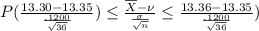 P(\frac{13.30 - 13.35 }{\frac{.1200}{\sqrt{36}}})\leq \frac{\overline{X} - \nu }{\frac{\sigma}{\sqrt{n}}}\leq \frac{13.36 - 13.35 }{\frac{.1200}{\sqrt{36}}})