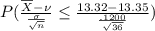 P(\frac{\overline{X} - \nu }{\frac{\sigma}{\sqrt{n}}}\leq \frac{13.32 - 13.35 }{\frac{.1200}{\sqrt{36}}})