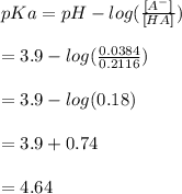 pKa = pH - log(\frac{[A^{-} ]}{[HA]} )\\\\       =3.9 - log(\frac{0.0384}{0.2116} )\\\\= 3.9 - log (0.18)\\\\= 3.9+0.74\\\\=4.64