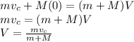 mv_{c}  + M(0)= (m+M)V\\mv_{c}   = (m+M)V\\V = \frac{mv_{c}}{m + M}