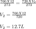 \frac{760 X 12}{273} = \frac{720 X V_2}{273} \\\\V_2 = \frac{760 X 12}{720} \\\\V_2 = 12.7 L