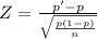 Z= \frac{p'-p}{\sqrt{\frac{p(1-p)}{n} } }