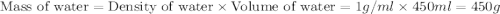 \text{Mass of water}=\text{Density of water}\times \text{Volume of water}=1g/ml\times 450ml=450g