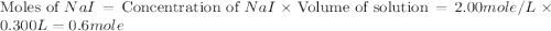 \text{Moles of }NaI=\text{Concentration of }NaI\times \text{Volume of solution}=2.00mole/L\times 0.300L=0.6mole