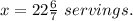 x=22\frac{6}{7} \ servings.