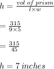 h =  \frac{vol \: of \: prism}{l \times w}  \\  \\  =  \frac{315}{9 \times 5}  \\  \\  =  \frac{315}{45}  \\   \\ h= 7 \: inches