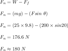 F_n = W - F_f\\\\F_n = (mg) - (F sin \ \theta )\\\\F_n = (25 \times 9.8) - (200 \times sin20)\\\\F_n = 176.6 \ N \\\\F_n \approx 180 \ N