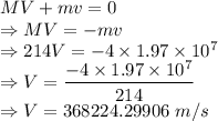 MV+mv=0\\\Rightarrow MV=-mv\\\Rightarrow 214V=-4\times 1.97\times 10^7\\\Rightarrow V=\dfrac{-4\times 1.97\times 10^7}{214}\\\Rightarrow V=368224.29906\ m/s