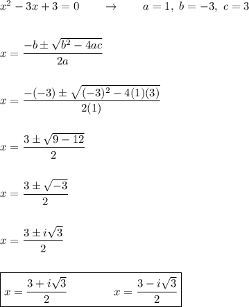 x^2-3x+3=0\qquad \rightarrow \qquad a=1,\ b=-3,\ c=3\\\\\\x=\dfrac{-b\pm \sqrt{b^2-4ac}}{2a}\\\\\\x=\dfrac{-(-3)\pm \sqrt{(-3)^2-4(1)(3)}}{2(1)}\\\\\\x=\dfrac{3\pm \sqrt{9-12}}{2}\\\\\\x=\dfrac{3\pm \sqrt{-3}}{2}\\\\\\x=\dfrac{3\pm i\sqrt{3}}{2}\\\\\\\boxed{x=\dfrac{3+ i\sqrt{3}}{2}\qquad \qquad x=\dfrac{3- i\sqrt{3}}{2}}