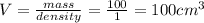 V=\frac{mass}{density}=\frac{100}{1}=100 cm^3