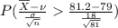 P(\frac{\overline{X} - \nu }{\frac{\sigma }{\sqrt{n}}} \frac{81.2 - 79}{\frac{18}{\sqrt{81}}})