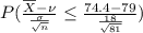 P(\frac{\overline{X} - \nu }{\frac{\sigma }{\sqrt{n}}}\leq  \frac{74.4- 79}{\frac{18}{\sqrt{81}}})