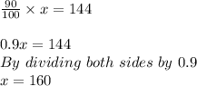 \frac{90}{100} \times x=144\\\\ 0.9x=144\\By\ dividing\ both\ sides\ by\ 0.9\\x=160