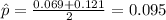 \hat p = \frac{0.069+0.121}{2}= 0.095