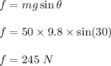f=mg\sin \theta\\\\f=50\times 9.8\times \sin (30)\\\\f=245\ N