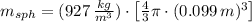 m_{sph} = (927\,\frac{kg}{m^{3}} )\cdot \left[\frac{4}{3}\pi\cdot (0.099\,m)^{3} \right]
