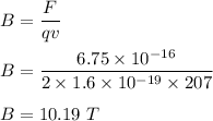 B=\dfrac{F}{qv}\\\\B=\dfrac{6.75\times 10^{-16}}{2\times 1.6\times 10^{-19}\times 207}\\\\B=10.19\ T