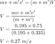 mv+m'v'=(m+m')V\\\\V=\dfrac{mv+m'v'}{(m+m')}\\\\V=\dfrac{0.195\times 0.75}{(0.195 +0.335 )}\\\\V=0.27\ m/s