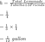 h=\frac{Total \ Lemonade}{Tabitha+3 Friends}\\\\=\frac{\frac{1}{3}}{4}\\\\=\frac{1}{3}\times \frac{1}{4}\\\\=\frac{1}{12}\ gallon