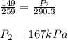 \frac{149}{259}=\frac{P_2}{290.3}\\\\P_2=167kPa