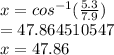 x \degree =  {cos}^{ - 1} ( \frac{5.3}{7.9} ) \\   \:  \:  \:  \:  \:  \:  \:  = 47.864510547 \degree \\  \:  \:  \:  x = 47.86