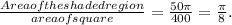 \frac{Area of the shaded region}{area of square} =\frac{50\pi}{400}  =\frac{\pi}{8} .